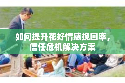 如何提升花好情感挽回率，信任危机解决方案