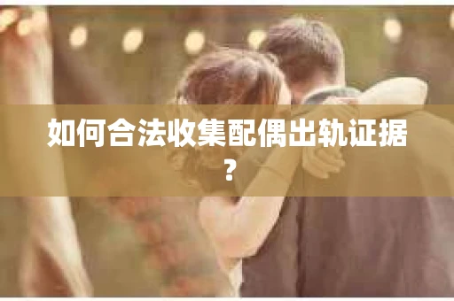 如何合法收集配偶出轨证据？