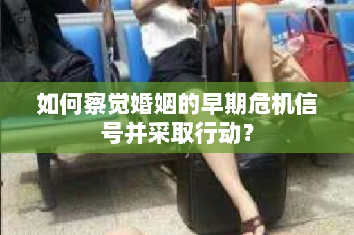 如何察觉婚姻的早期危机信号并采取行动？