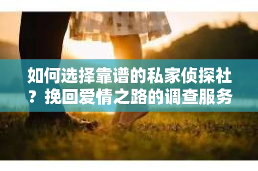 如何选择靠谱的私家侦探社？挽回爱情之路的调查服务指南