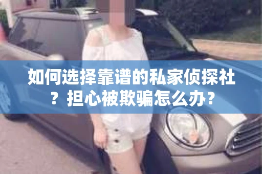 如何选择靠谱的私家侦探社？担心被欺骗怎么办？