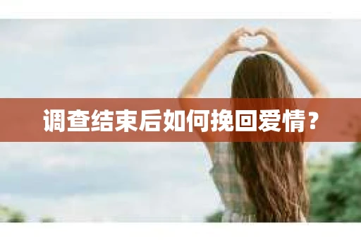 调查结束后如何挽回爱情？