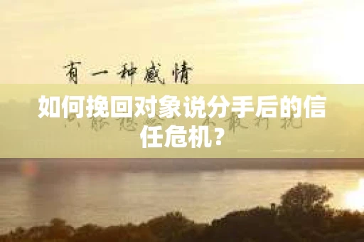 如何挽回对象说分手后的信任危机？