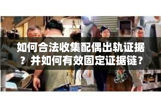如何合法收集配偶出轨证据？并如何有效固定证据链？