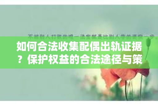 如何合法收集配偶出轨证据？保护权益的合法途径与策略
