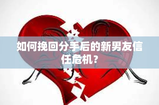 如何挽回分手后的新男友信任危机？