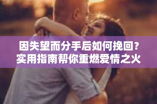 因失望而分手后如何挽回？实用指南帮你重燃爱情之火
