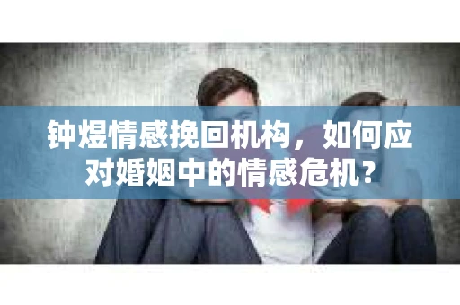 钟煜情感挽回机构，如何应对婚姻中的情感危机？