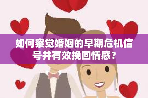 如何察觉婚姻的早期危机信号并有效挽回情感？