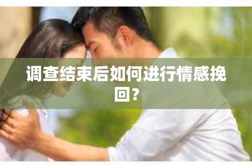 调查结束后如何进行情感挽回？
