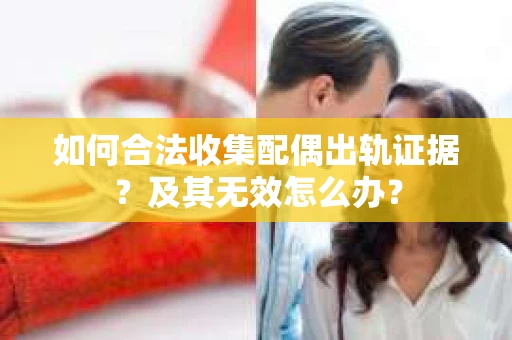 如何合法收集配偶出轨证据？及其无效怎么办？