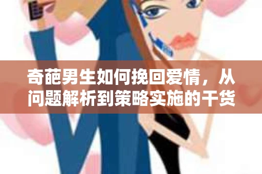 奇葩男生如何挽回爱情，从问题解析到策略实施的干货指南