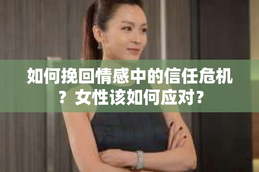 如何挽回情感中的信任危机？女性该如何应对？