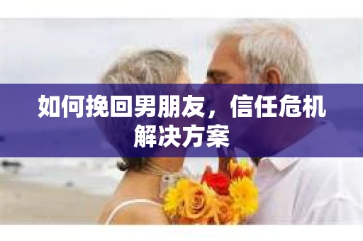如何挽回男朋友，信任危机解决方案