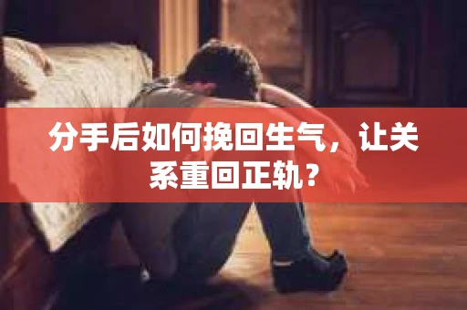 分手后如何挽回生气，让关系重回正轨？