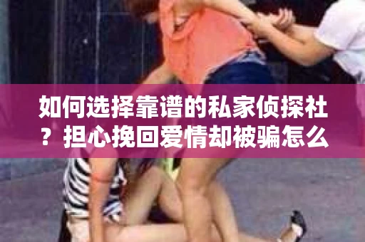 如何选择靠谱的私家侦探社？担心挽回爱情却被骗怎么办？