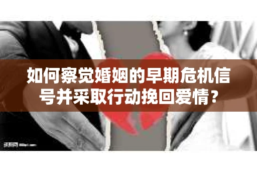 如何察觉婚姻的早期危机信号并采取行动挽回爱情？