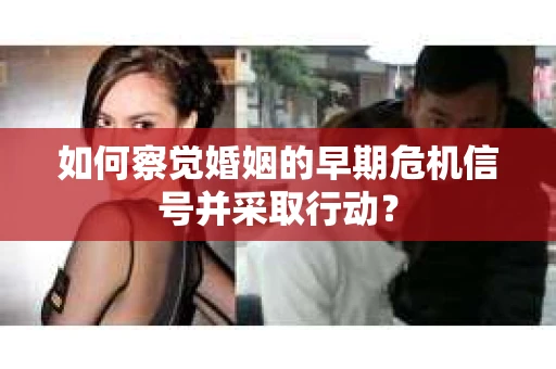 如何察觉婚姻的早期危机信号并采取行动？