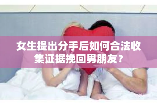 女生提出分手后如何合法收集证据挽回男朋友? 女生提出分手后如何合法收集证据挽回男朋友?