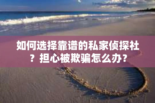 如何选择靠谱的私家侦探社？担心被欺骗怎么办？