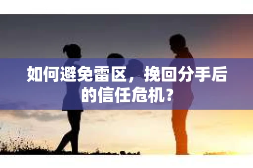 如何避免雷区，挽回分手后的信任危机？
