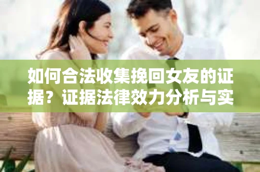 如何合法收集挽回女友的证据?证据法律效力分析与实践指南 如何合法收集挽回女友的证据?证据法律效力分析与实践指南