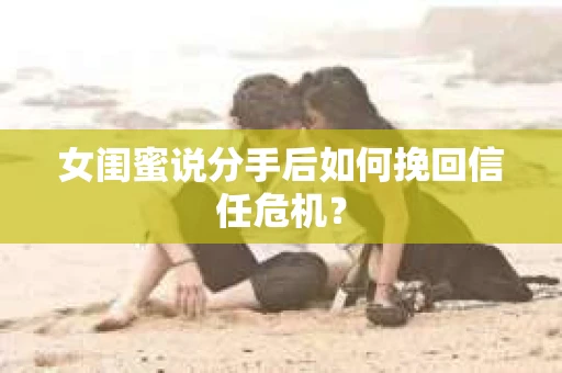 女闺蜜说分手后如何挽回信任危机? 女闺蜜说分手后如何挽回信任危机?