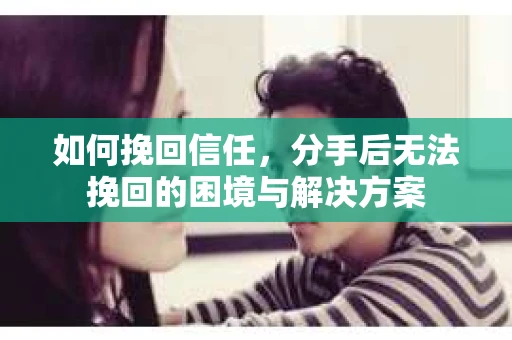 如何挽回信任，分手后无法挽回的困境与解决方案