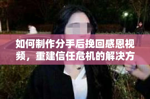 如何制作分手后挽回感恩视频，重建信任危机的解决方案