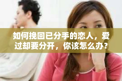 如何挽回已分手的恋人，爱过却要分开，你该怎么办？