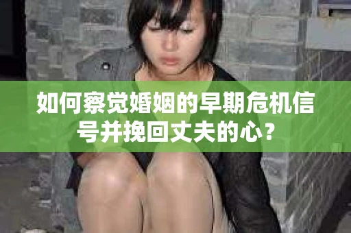 如何察觉婚姻的早期危机信号并挽回丈夫的心？