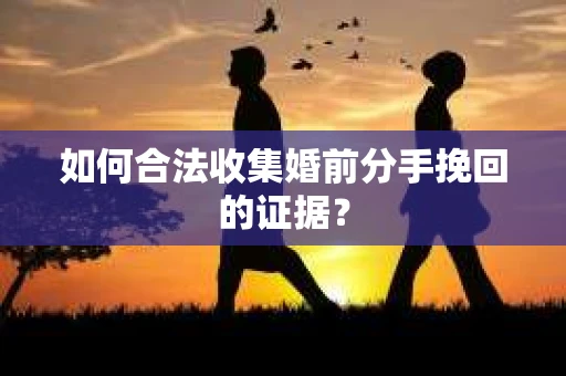 如何合法收集婚前分手挽回的证据？