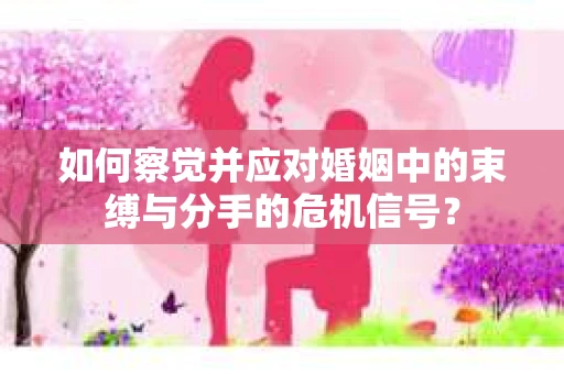 如何察觉并应对婚姻中的束缚与分手的危机信号？