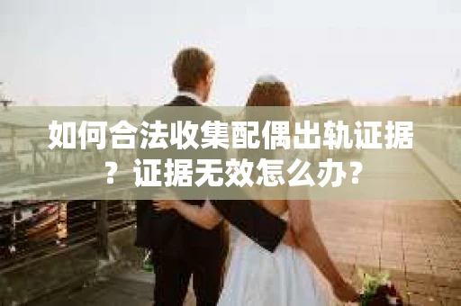 如何合法收集配偶出轨证据?证据无效怎么办? 如何合法收集配偶出轨证据?证据无效怎么办?