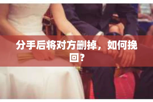 分手后将对方删掉，如何挽回？