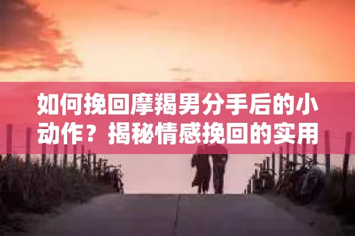 如何挽回摩羯男分手后的小动作？揭秘情感挽回的实用策略
