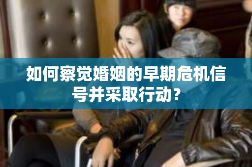 如何察觉婚姻的早期危机信号并采取行动？