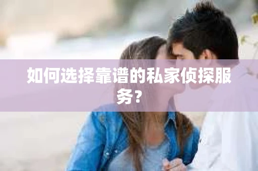 如何选择靠谱的私家侦探服务？