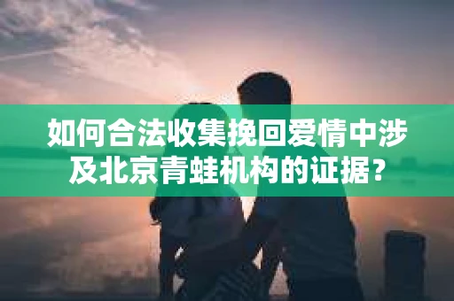 如何合法收集挽回爱情中涉及北京青蛙机构的证据？