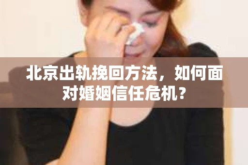 北京出轨挽回方法，如何面对婚姻信任危机？