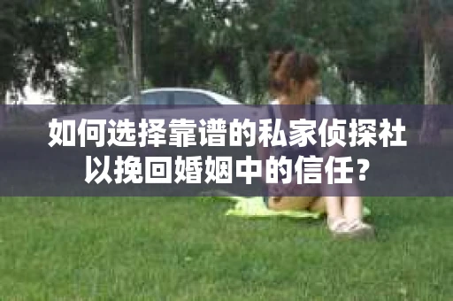 如何选择靠谱的私家侦探社以挽回婚姻中的信任？