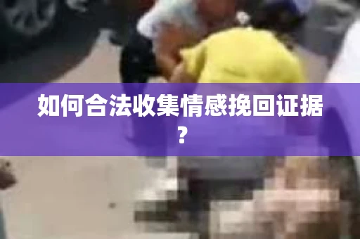 如何合法收集情感挽回证据？
