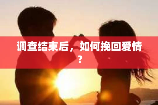 调查结束后，如何挽回爱情？