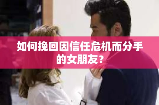 如何挽回因信任危机而分手的女朋友？