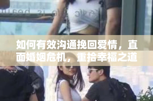 如何有效沟通挽回爱情，直面婚姻危机，重拾幸福之道