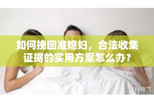 如何挽回准媳妇，合法收集证据的实用方案怎么办？