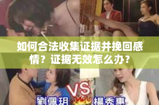 如何合法收集证据并挽回感情？证据无效怎么办？