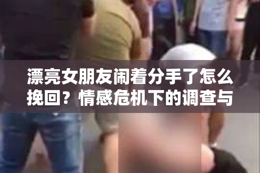漂亮女朋友闹着分手了怎么挽回？情感危机下的调查与应对策略