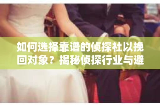 如何选择靠谱的侦探社以挽回对象？揭秘侦探行业与避坑指南