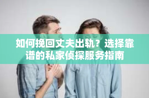 如何挽回丈夫出轨？选择靠谱的私家侦探服务指南